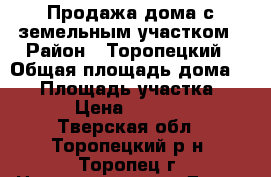 Продажа дома с земельным участком › Район ­ Торопецкий › Общая площадь дома ­ 88 › Площадь участка ­ 1 280 › Цена ­ 2 000 000 - Тверская обл., Торопецкий р-н, Торопец г. Недвижимость » Дома, коттеджи, дачи продажа   